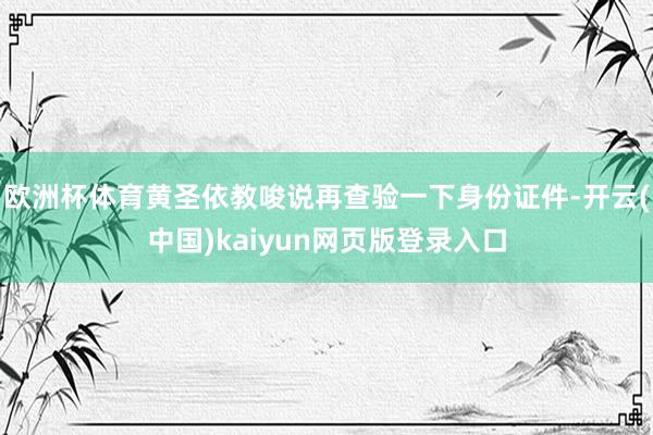 欧洲杯体育黄圣依教唆说再查验一下身份证件-开云(中国)kaiyun网页版登录入口
