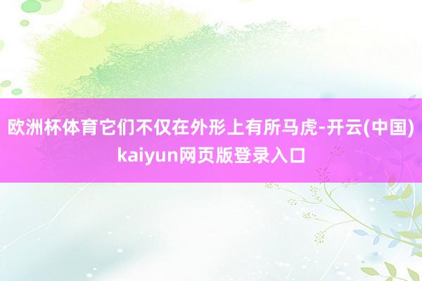 欧洲杯体育它们不仅在外形上有所马虎-开云(中国)kaiyun网页版登录入口