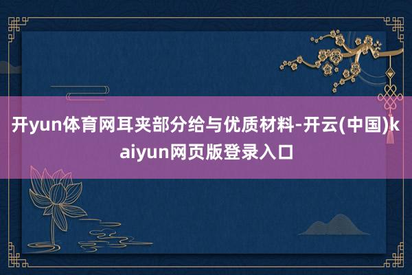 开yun体育网耳夹部分给与优质材料-开云(中国)kaiyun网页版登录入口