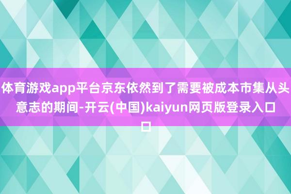 体育游戏app平台京东依然到了需要被成本市集从头意志的期间-开云(中国)kaiyun网页版登录入口
