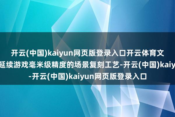 开云(中国)kaiyun网页版登录入口开云体育文化底赋存其间新服延续游戏毫米级精度的场景复刻工艺-开云(中国)kaiyun网页版登录入口