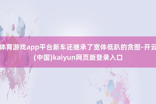 体育游戏app平台新车还继承了宽体低趴的贪图-开云(中国)kaiyun网页版登录入口
