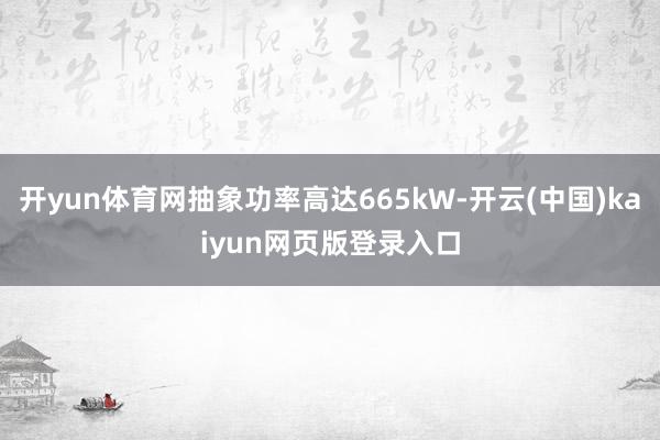 开yun体育网抽象功率高达665kW-开云(中国)kaiyun网页版登录入口
