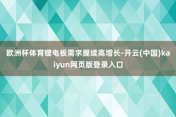 欧洲杯体育 锂电板需求握续高增长-开云(中国)kaiyun网页版登录入口
