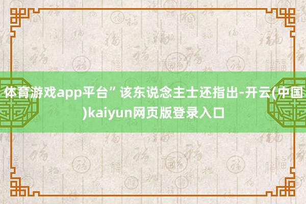 体育游戏app平台”该东说念主士还指出-开云(中国)kaiyun网页版登录入口