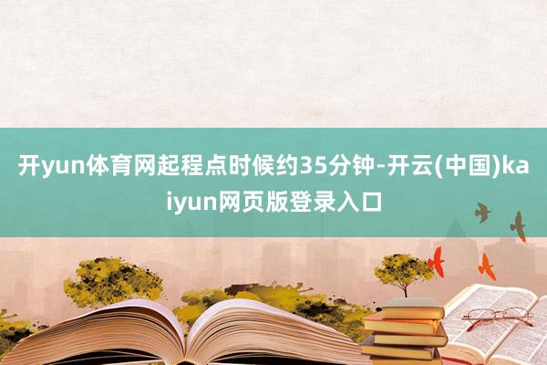 开yun体育网起程点时候约35分钟-开云(中国)kaiyun网页版登录入口