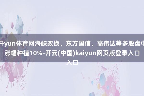 开yun体育网海峡改换、东方国信、高伟达等多股盘中涨幅种植10%-开云(中国)kaiyun网页版登录入口
