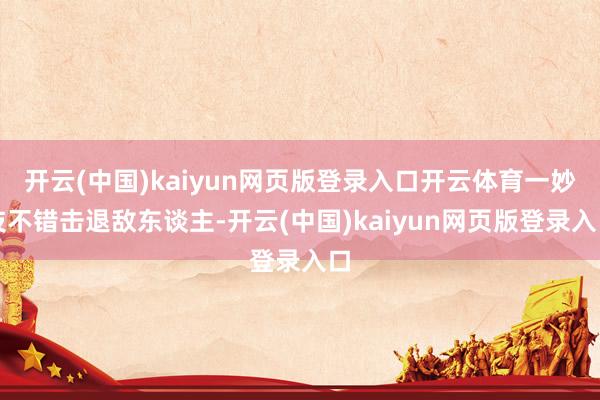 开云(中国)kaiyun网页版登录入口开云体育一妙技不错击退敌东谈主-开云(中国)kaiyun网页版登录入口