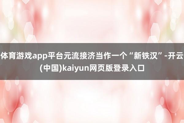 体育游戏app平台元流接济当作一个“新铁汉”-开云(中国)kaiyun网页版登录入口