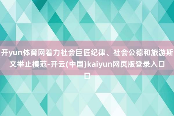 开yun体育网着力社会巨匠纪律、社会公德和旅游斯文举止模范-开云(中国)kaiyun网页版登录入口