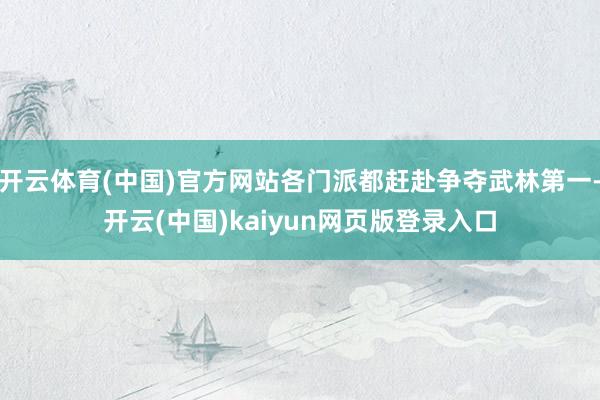 开云体育(中国)官方网站各门派都赶赴争夺武林第一-开云(中国)kaiyun网页版登录入口