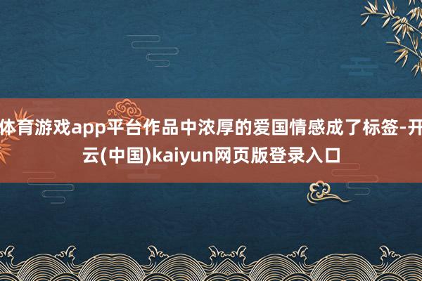 体育游戏app平台作品中浓厚的爱国情感成了标签-开云(中国)kaiyun网页版登录入口