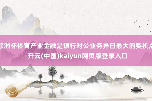 欧洲杯体育产业金融是银行对公业务异日最大的契机点-开云(中国)kaiyun网页版登录入口