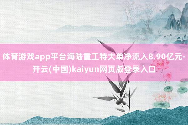 体育游戏app平台海陆重工特大单净流入8.90亿元-开云(中国)kaiyun网页版登录入口