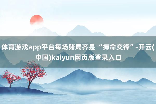 体育游戏app平台每场赌局齐是 “搏命交锋”-开云(中国)kaiyun网页版登录入口