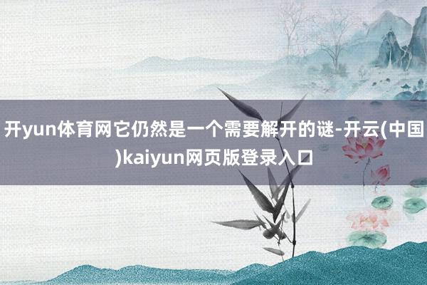 开yun体育网它仍然是一个需要解开的谜-开云(中国)kaiyun网页版登录入口