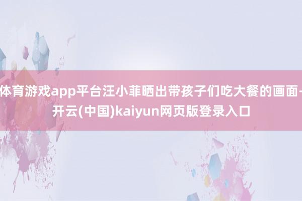 体育游戏app平台汪小菲晒出带孩子们吃大餐的画面-开云(中国)kaiyun网页版登录入口