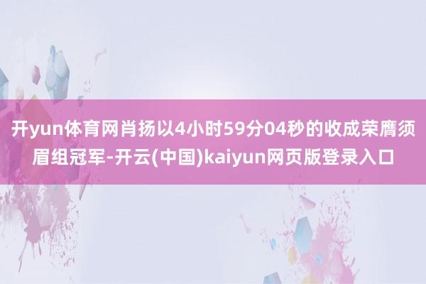 开yun体育网肖扬以4小时59分04秒的收成荣膺须眉组冠军-开云(中国)kaiyun网页版登录入口