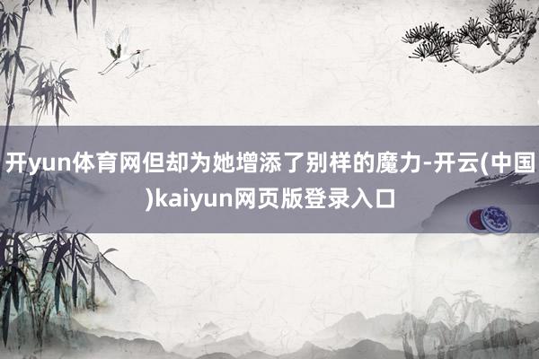 开yun体育网但却为她增添了别样的魔力-开云(中国)kaiyun网页版登录入口