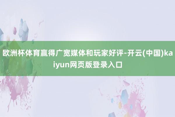 欧洲杯体育赢得广宽媒体和玩家好评-开云(中国)kaiyun网页版登录入口
