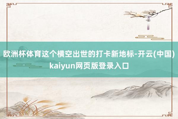欧洲杯体育这个横空出世的打卡新地标-开云(中国)kaiyun网页版登录入口