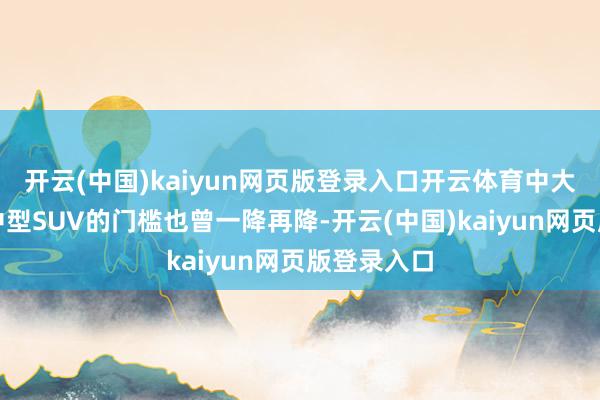 开云(中国)kaiyun网页版登录入口开云体育中大型轿车和中型SUV的门槛也曾一降再降-开云(中国)kaiyun网页版登录入口