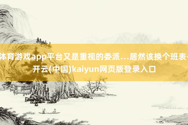 体育游戏app平台又是重视的委派…居然该换个班表-开云(中国)kaiyun网页版登录入口