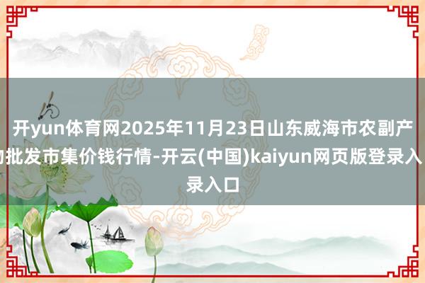 开yun体育网2025年11月23日山东威海市农副产物批发市集价钱行情-开云(中国)kaiyun网页版登录入口