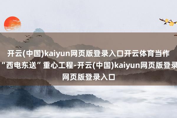 开云(中国)kaiyun网页版登录入口开云体育当作我国“西电东送”重心工程-开云(中国)kaiyun网页版登录入口