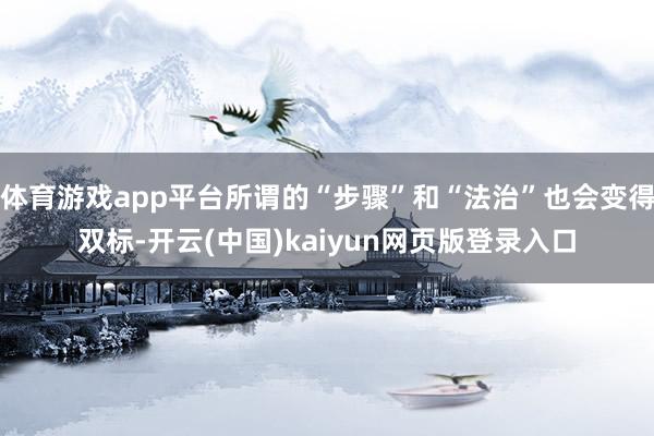 体育游戏app平台所谓的“步骤”和“法治”也会变得双标-开云(中国)kaiyun网页版登录入口