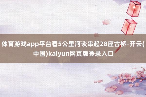 体育游戏app平台看5公里河谈串起28座古桥-开云(中国)kaiyun网页版登录入口