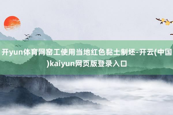 开yun体育网窑工使用当地红色黏土制坯-开云(中国)kaiyun网页版登录入口
