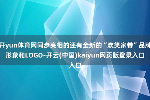 开yun体育网同步亮相的还有全新的“欢笑家眷”品牌形象和LOGO-开云(中国)kaiyun网页版登录入口