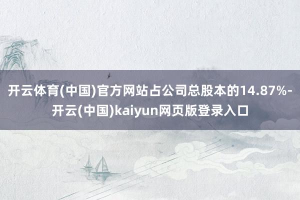 开云体育(中国)官方网站占公司总股本的14.87%-开云(中国)kaiyun网页版登录入口