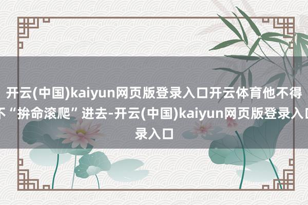开云(中国)kaiyun网页版登录入口开云体育他不得不“拚命滚爬”进去-开云(中国)kaiyun网页版登录入口