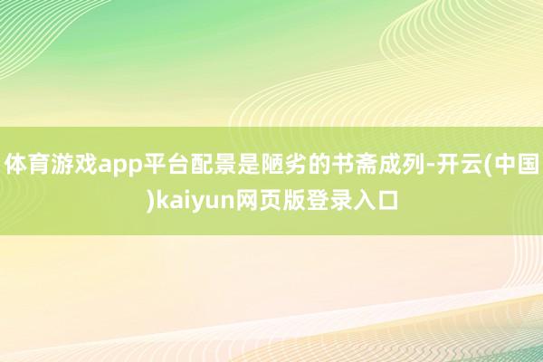 体育游戏app平台配景是陋劣的书斋成列-开云(中国)kaiyun网页版登录入口