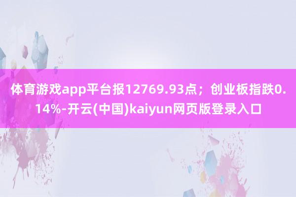 体育游戏app平台报12769.93点；创业板指跌0.14%-开云(中国)kaiyun网页版登录入口