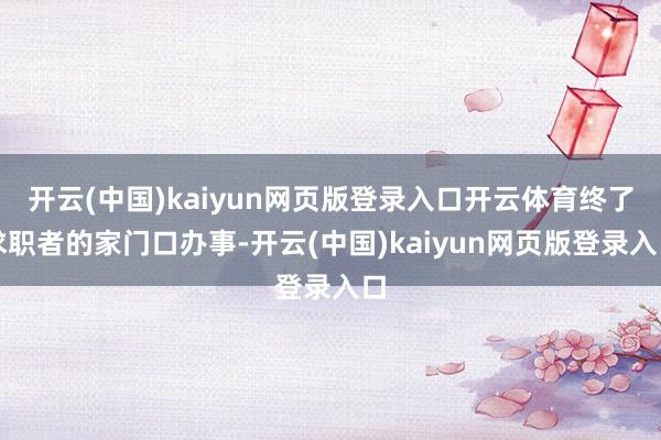 开云(中国)kaiyun网页版登录入口开云体育终了求职者的家门口办事-开云(中国)kaiyun网页版登录入口