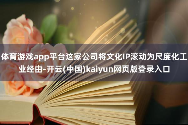 体育游戏app平台这家公司将文化IP滚动为尺度化工业经由-开云(中国)kaiyun网页版登录入口
