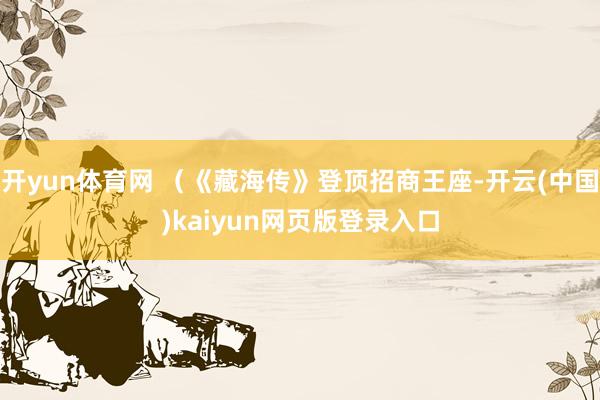开yun体育网 （《藏海传》登顶招商王座-开云(中国)kaiyun网页版登录入口