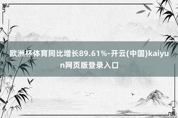 欧洲杯体育同比增长89.61%-开云(中国)kaiyun网页版登录入口