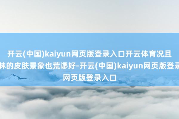 开云(中国)kaiyun网页版登录入口开云体育况且熊黛林的皮肤景象也荒谬好-开云(中国)kaiyun网页版登录入口