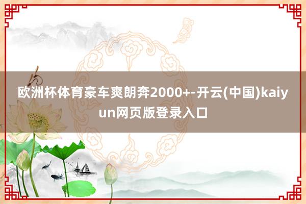 欧洲杯体育豪车爽朗奔2000+-开云(中国)kaiyun网页版登录入口