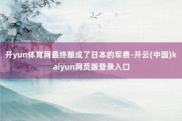 开yun体育网最终酿成了日本的军费-开云(中国)kaiyun网页版登录入口