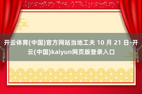 开云体育(中国)官方网站当地工夫 10 月 21 日-开云(中国)kaiyun网页版登录入口