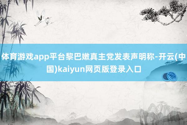 体育游戏app平台黎巴嫩真主党发表声明称-开云(中国)kaiyun网页版登录入口