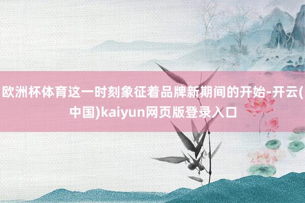 欧洲杯体育这一时刻象征着品牌新期间的开始-开云(中国)kaiyun网页版登录入口