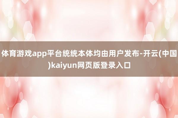 体育游戏app平台统统本体均由用户发布-开云(中国)kaiyun网页版登录入口