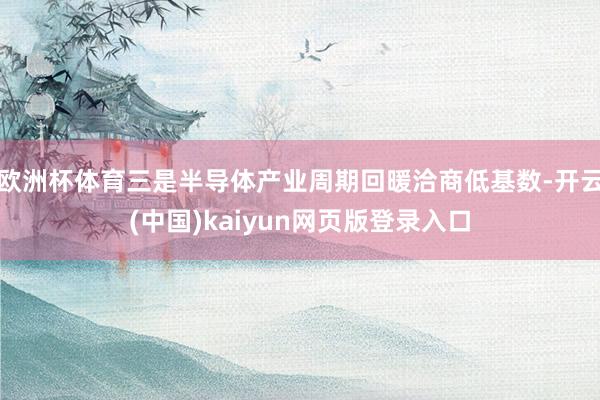 欧洲杯体育三是半导体产业周期回暖洽商低基数-开云(中国)kaiyun网页版登录入口