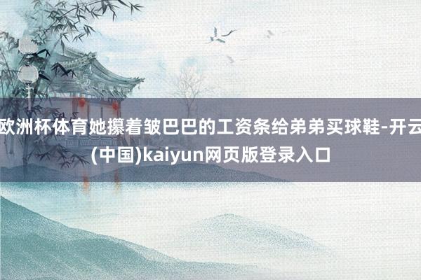 欧洲杯体育她攥着皱巴巴的工资条给弟弟买球鞋-开云(中国)kaiyun网页版登录入口